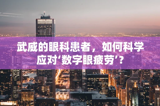 武威的眼科患者，如何科学应对‘数字眼疲劳’？