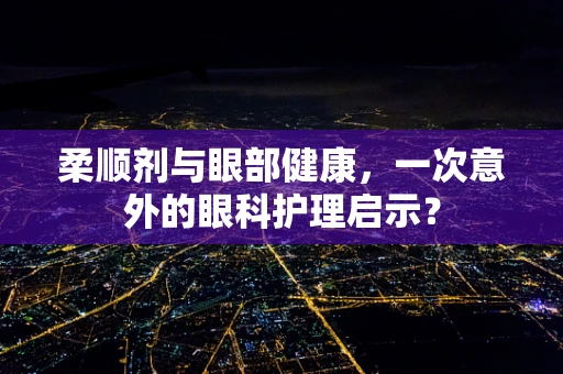 柔顺剂与眼部健康，一次意外的眼科护理启示？