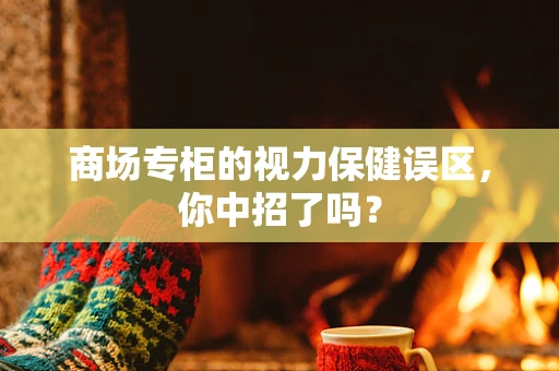 商场专柜的视力保健误区，你中招了吗？
