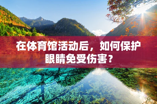 在体育馆活动后，如何保护眼睛免受伤害？