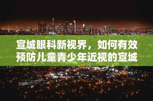 宣城眼科新视界，如何有效预防儿童青少年近视的宣城现象？