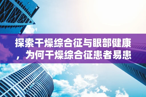 探索干燥综合征与眼部健康，为何干燥综合征患者易患干眼症？
