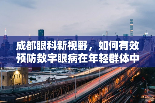 成都眼科新视野，如何有效预防数字眼病在年轻群体中的蔓延？