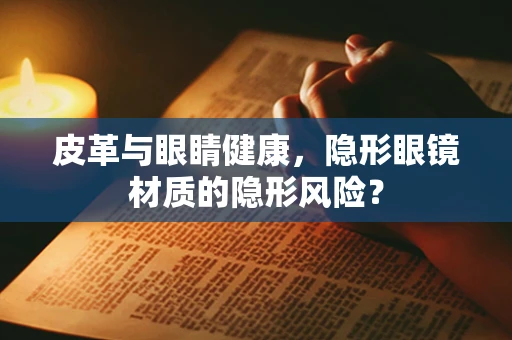 皮革与眼睛健康，隐形眼镜材质的隐形风险？