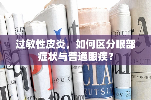 过敏性皮炎，如何区分眼部症状与普通眼疾？