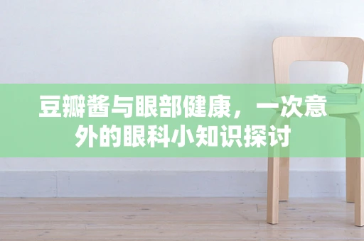 豆瓣酱与眼部健康，一次意外的眼科小知识探讨