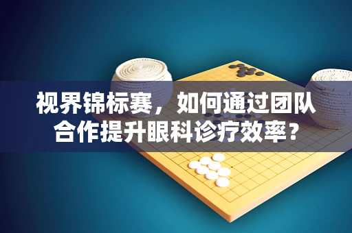 视界锦标赛，如何通过团队合作提升眼科诊疗效率？
