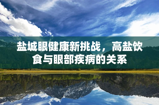 盐城眼健康新挑战，高盐饮食与眼部疾病的关系
