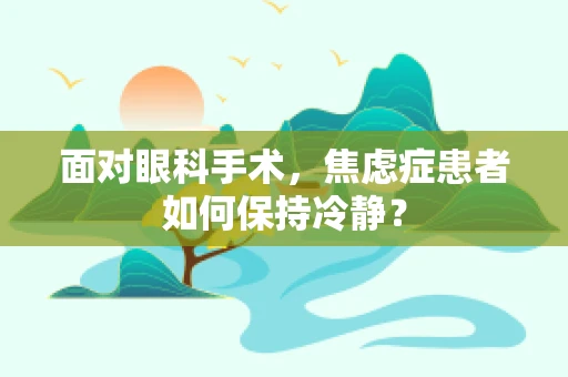 面对眼科手术，焦虑症患者如何保持冷静？