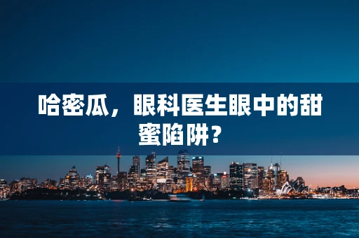 哈密瓜，眼科医生眼中的甜蜜陷阱？