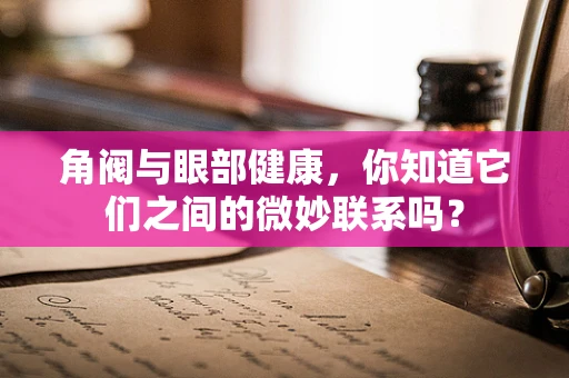 角阀与眼部健康，你知道它们之间的微妙联系吗？