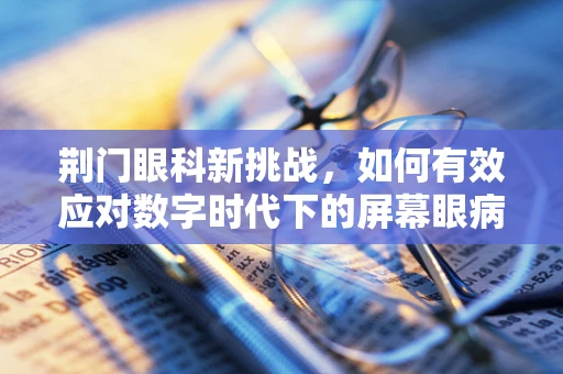 荆门眼科新挑战，如何有效应对数字时代下的屏幕眼病？