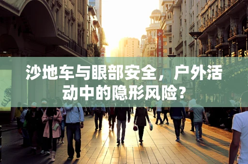 沙地车与眼部安全，户外活动中的隐形风险？
