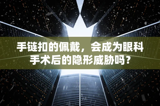 手链扣的佩戴，会成为眼科手术后的隐形威胁吗？