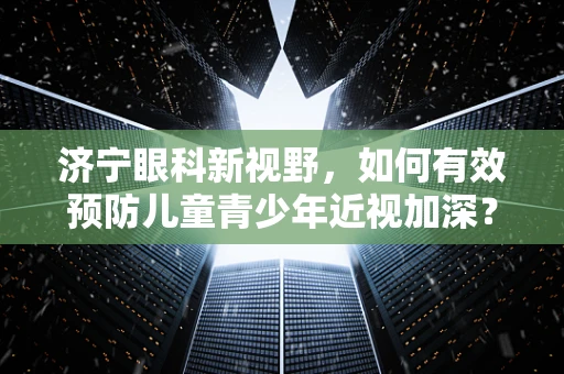 济宁眼科新视野，如何有效预防儿童青少年近视加深？