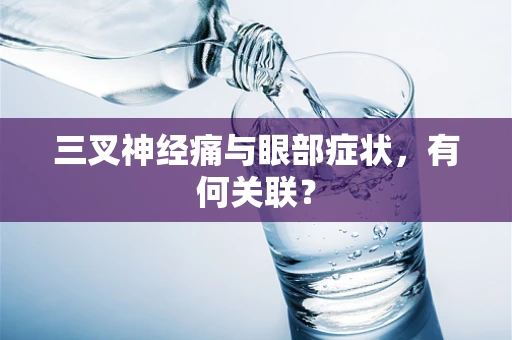 三叉神经痛与眼部症状，有何关联？