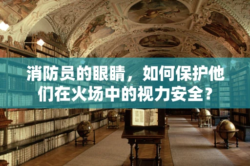 消防员的眼睛，如何保护他们在火场中的视力安全？