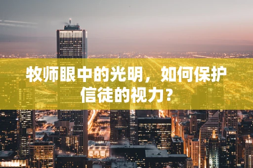 牧师眼中的光明，如何保护信徒的视力？