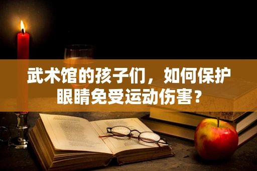 武术馆的孩子们，如何保护眼睛免受运动伤害？