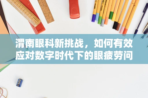 渭南眼科新挑战，如何有效应对数字时代下的眼疲劳问题？