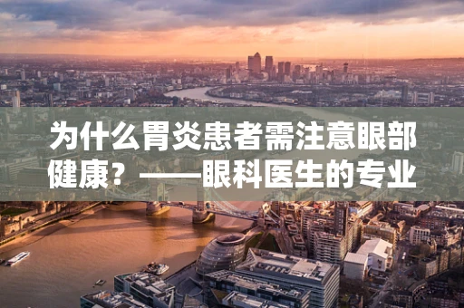 为什么胃炎患者需注意眼部健康？——眼科医生的专业视角