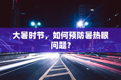 大暑时节，如何预防暑热眼问题？