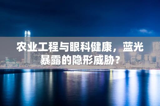 农业工程与眼科健康，蓝光暴露的隐形威胁？