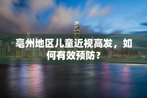 亳州地区儿童近视高发，如何有效预防？