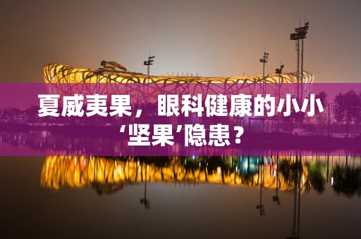 夏威夷果，眼科健康的小小‘坚果’隐患？