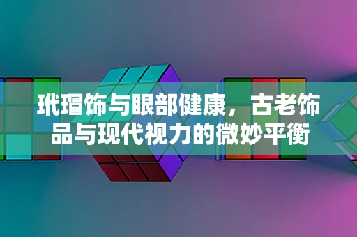 玳瑁饰与眼部健康，古老饰品与现代视力的微妙平衡
