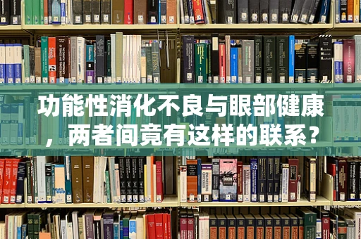 功能性消化不良与眼部健康，两者间竟有这样的联系？