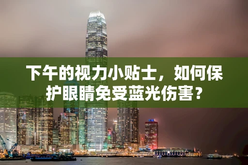 下午的视力小贴士，如何保护眼睛免受蓝光伤害？