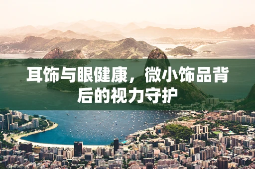 耳饰与眼健康，微小饰品背后的视力守护