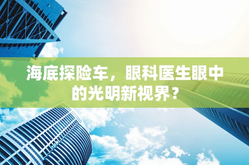 海底探险车，眼科医生眼中的光明新视界？