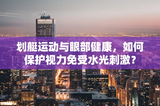 划艇运动与眼部健康，如何保护视力免受水光刺激？