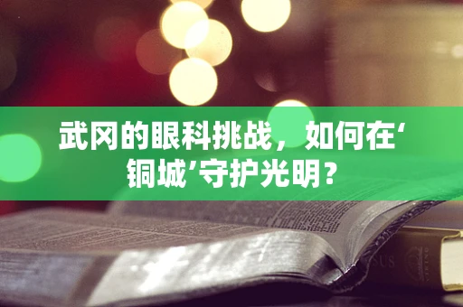 武冈的眼科挑战，如何在‘铜城’守护光明？