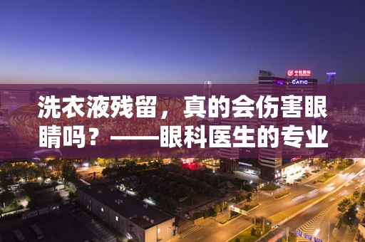 洗衣液残留，真的会伤害眼睛吗？——眼科医生的专业解读