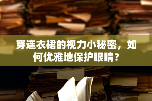 穿连衣裙的视力小秘密，如何优雅地保护眼睛？