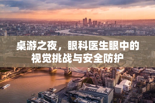 桌游之夜，眼科医生眼中的视觉挑战与安全防护