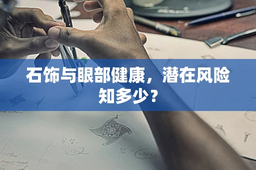 石饰与眼部健康，潜在风险知多少？