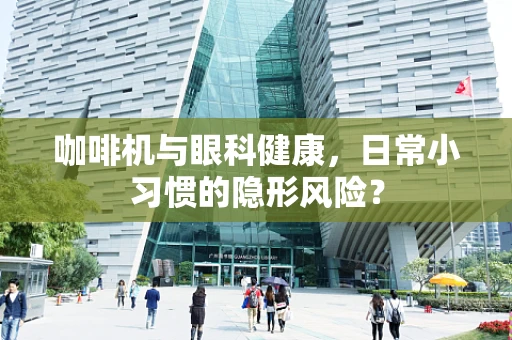 咖啡机与眼科健康，日常小习惯的隐形风险？
