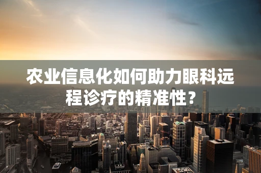 农业信息化如何助力眼科远程诊疗的精准性？
