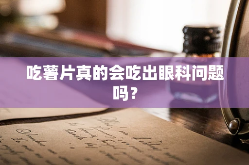 吃薯片真的会吃出眼科问题吗？