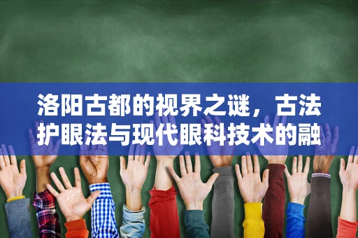 洛阳古都的视界之谜，古法护眼法与现代眼科技术的融合探索