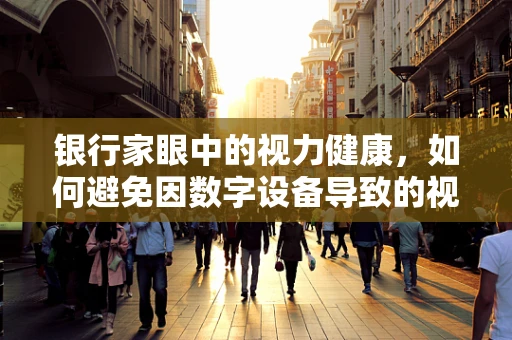 银行家眼中的视力健康，如何避免因数字设备导致的视觉疲劳？
