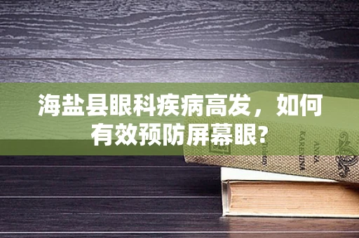 海盐县眼科疾病高发，如何有效预防屏幕眼?