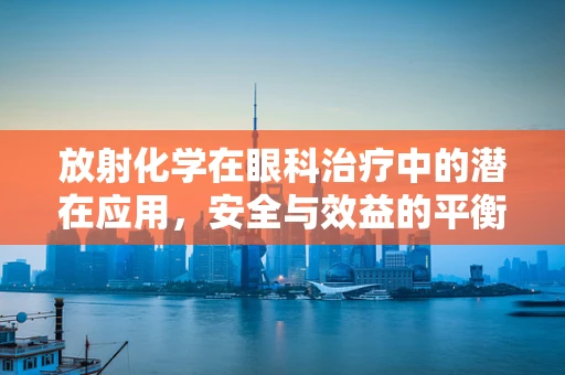 放射化学在眼科治疗中的潜在应用，安全与效益的平衡？