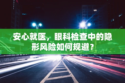 安心就医，眼科检查中的隐形风险如何规避？