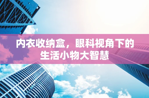 内衣收纳盒，眼科视角下的生活小物大智慧