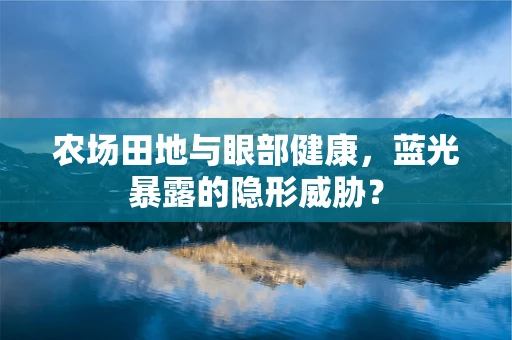 农场田地与眼部健康，蓝光暴露的隐形威胁？
